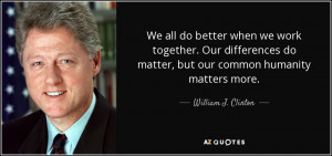 We all do better when we work together. Our differences do matter, but ...