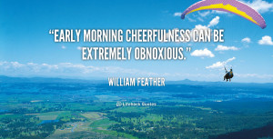 Early morning cheerfulness can be extremely obnoxious.”