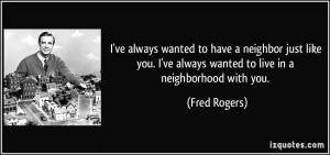 ... ve always wanted to live in a neighborhood with you. - Fred Rogers
