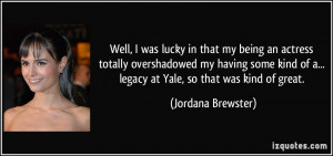 Well, I was lucky in that my being an actress totally overshadowed my ...