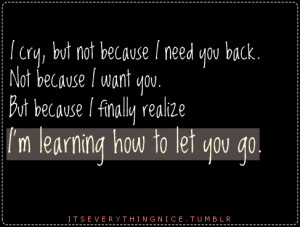 ... want you. But because i finally realize I'm learning how to let you go