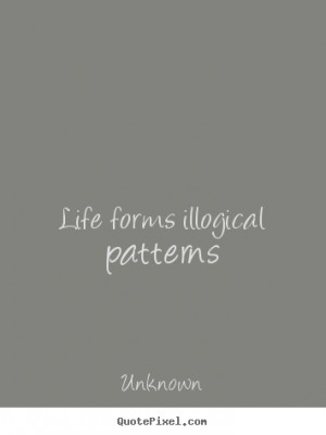 quotes about life life forms illogical patterns