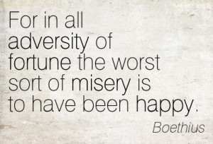 ... Of Fortune The Worst Sort Of Misery Is To Have Been Happy. - Boethius