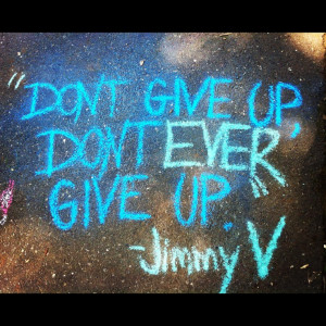 Don't Give Up....Don't Ever Give Up. ~Jimmy V.