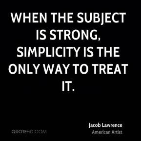 ... is strong, simplicity is the only way to treat it. - Jacob Lawrence