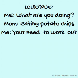 LOLSOTRUE: ME: what are you doing? Mom: Eating potato chips Me: Your ...