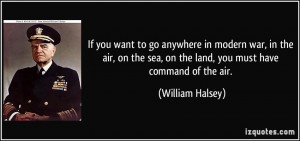 ... sea, on the land, you must have command of the air. - William Halsey
