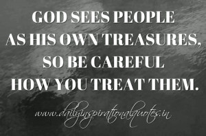 God sees people as His own treasures, so be careful how you treat them ...