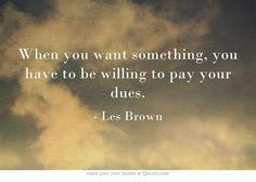 When you want something, you have to be willing to pay your dues. More
