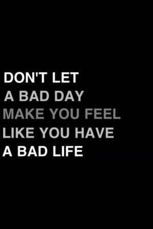 Don't let a bad day make you feel like you have a bad life.