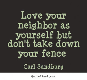 Love your neighbor as yourself but don't take down your fence.. Carl ...