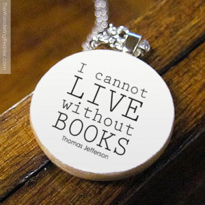 ... live without books... Thomas Jefferson, neither can I Mr Jefferson