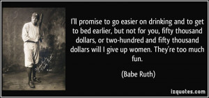 ... dollars will I give up women. They're too much fun. - Babe Ruth