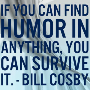 If you can find humor in anything, you can survive it.”