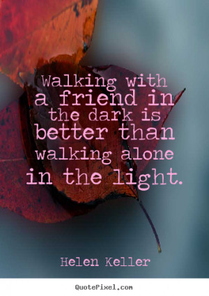 ... friend in the dark is better than walking alone in the light