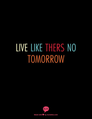 Live like thers no tomorrow