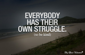 Life Quotes - Everybody has their own struggle so be kind
