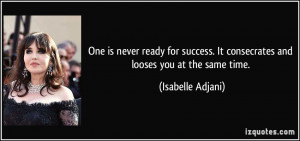 One is never ready for success. It consecrates and looses you at the ...