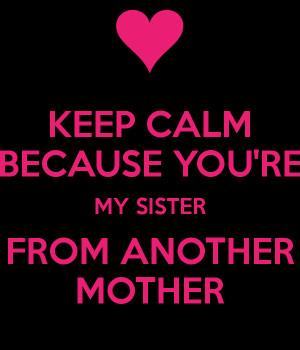 KEEP CALM CAUSE YOU 39 RE MY SISTER FROM ANOTHER MOTHER
