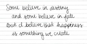 ... believe in fate but i believe that happiness is something we create