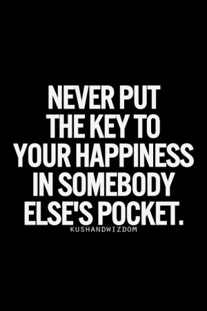 Never put the key to your happiness in somebody else’s pocket.
