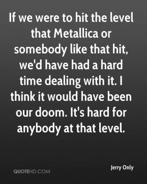 Jerry Only - If we were to hit the level that Metallica or somebody ...
