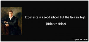 Experience is a good school. But the fees are high. - Heinrich Heine