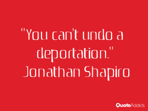 jonathan shapiro quotes you can t undo a deportation jonathan shapiro