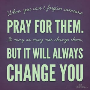 When you can't forgive someone, pray for them. It may or may not ...