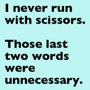 never run with scissors. Those last two words were unnecessary.