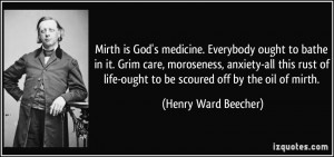 Mirth is God's medicine. Everybody ought to bathe in it. Grim care ...