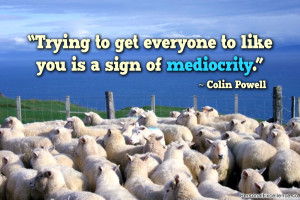 ... to get everyone to like you is a sign of mediocrity.” ~ Colin Powell