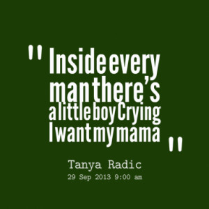 Inside every man there's a little boy Crying I want my mama