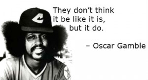 They don’t think it be like it is, but it do. – Oscar Gamble