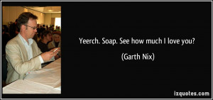 Yeerch. Soap. See how much I love you? - Garth Nix