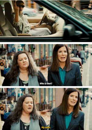 My mom. The Heat. Sandra Bullock and Melissa McCarthy
