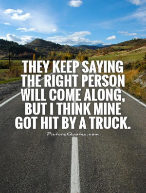 ... will come along, but I think mine got hit by a truck Picture Quote #1