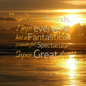 Good morning Friends, I hope everyone has a Fantastical, Wonderful ...
