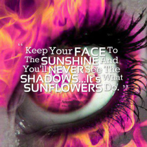 Keep Your FACE To The SUNSHINE And You'll NEVER See The SHADOWS...It's ...