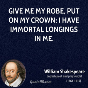 Give me my robe, put on my crown; I have Immortal longings in me.