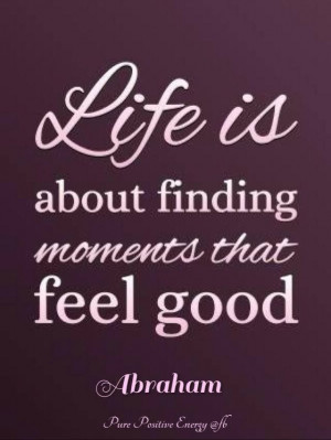 Life is about finding moments that feel good. Abraham-Hicks Quotes