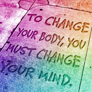 ... change your body, you must change you mind.....Mindset is everything