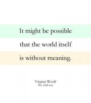 ... the world itself is without meaning. ~ Virginia Woolf, Mrs. Dalloway
