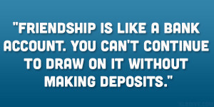 Friendship is like a bank account. You can’t continue to draw on it ...