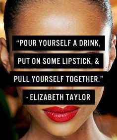 ... drink, put on some lipstick & pull yourself together