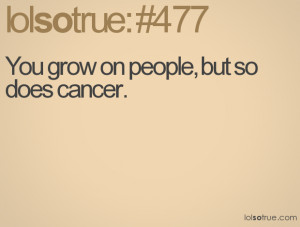 You grow on people, but so does cancer.