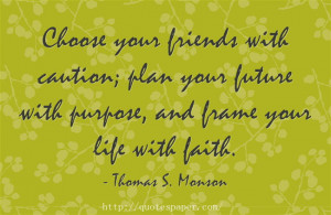 Choose your friends with caution; plan your future with purpose, and ...