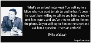 What's an ambush interview? You walk up to a fellow who you want to ...