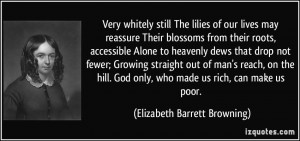 ... only, who made us rich, can make us poor. - Elizabeth Barrett Browning