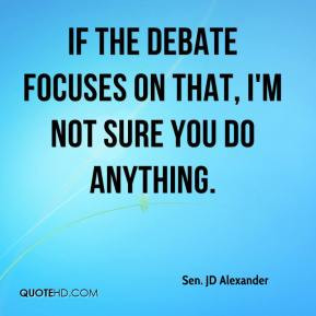 Sen JD Alexander If the debate focuses on that I 39 m not sure you do
